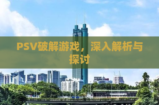 PSV破解游戏，深入解析与探讨