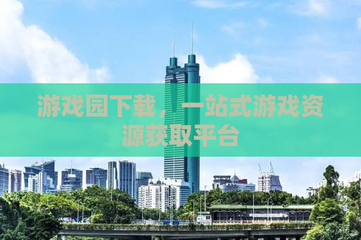 游戏园下载，一站式游戏资源获取平台