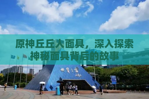 原神丘丘人面具，深入探索神秘面具背后的故事