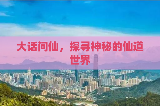 大话问仙，探寻神秘的仙道世界