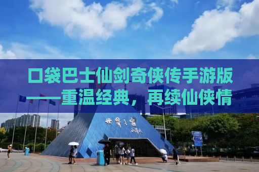口袋巴士仙剑奇侠传手游版——重温经典，再续仙侠情缘