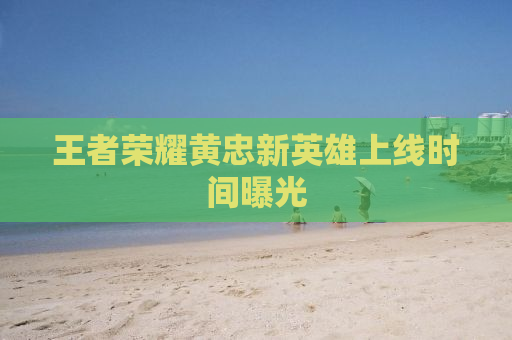 王者荣耀黄忠新英雄上线时间曝光