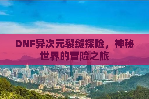DNF异次元裂缝探险，神秘世界的冒险之旅