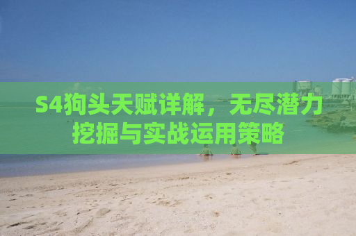 S4狗头天赋详解，无尽潜力挖掘与实战运用策略