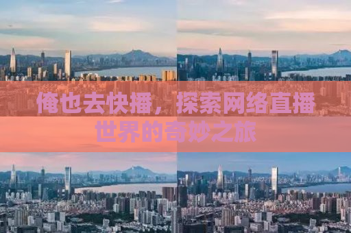 俺也去快播，探索网络直播世界的奇妙之旅