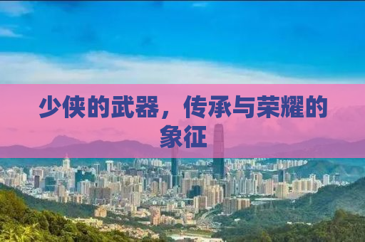 少侠的武器，传承与荣耀的象征