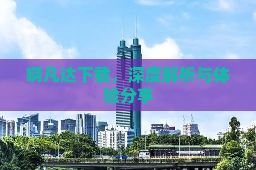 啊凡达下载，深度解析与体验分享