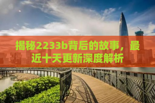 揭秘2233b背后的故事，最近十天更新深度解析