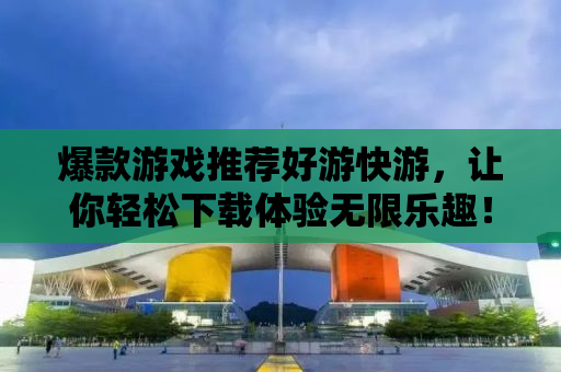 爆款游戏推荐好游快游，让你轻松下载体验无限乐趣！