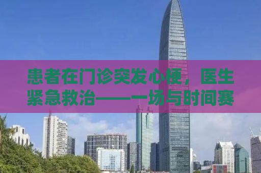 患者在门诊突发心梗，医生紧急救治——一场与时间赛跑的生死较量