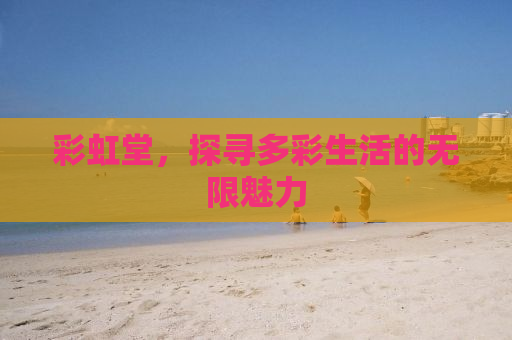 彩虹堂，探寻多彩生活的无限魅力