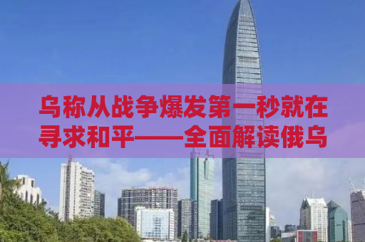 乌称从战争爆发第一秒就在寻求和平——全面解读俄乌冲突的和平之路