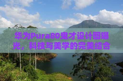 华为Pura80鬼才设计图曝光，科技与美学的完美结合