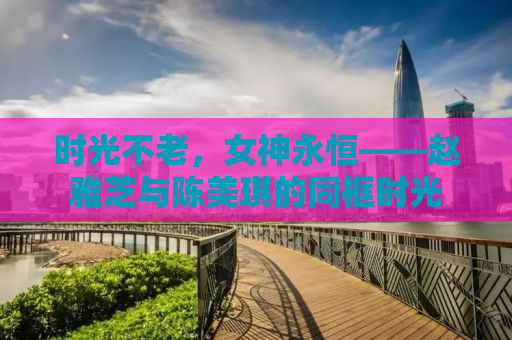 时光不老，女神永恒——赵雅芝与陈美琪的同框时光