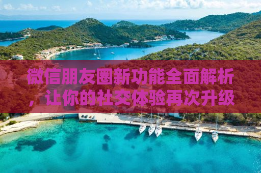 微信朋友圈新功能全面解析，让你的社交体验再次升级！