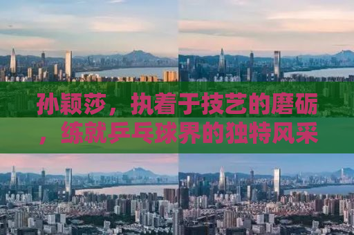 孙颖莎，执着于技艺的磨砺，练就乒乓球界的独特风采