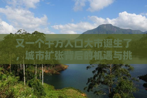 又一个千万人口大市诞生了，城市扩张背后的机遇与挑战
