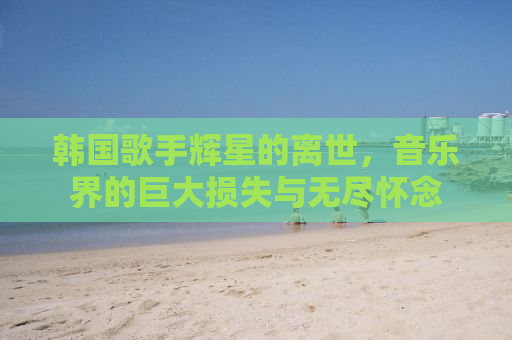 韩国歌手辉星的离世，音乐界的巨大损失与无尽怀念