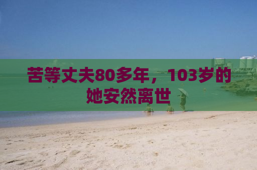 苦等丈夫80多年，103岁的她安然离世
