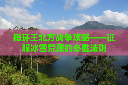 指环王北方战争攻略——征服冰雪荒原的必胜法则