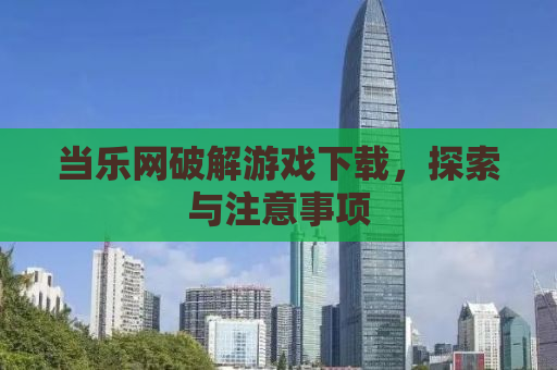 当乐网破解游戏下载，探索与注意事项