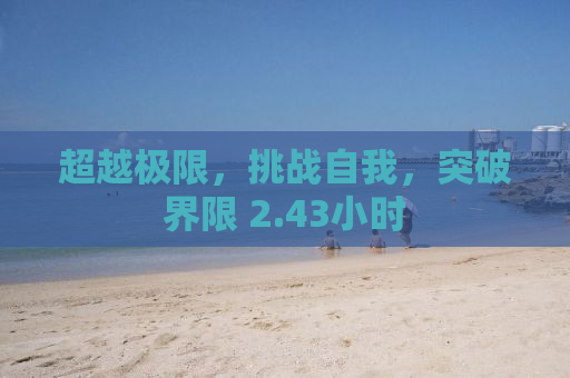 超越极限，挑战自我，突破界限 2.43小时