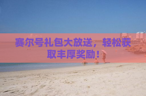 赛尔号礼包大放送，轻松获取丰厚奖励！