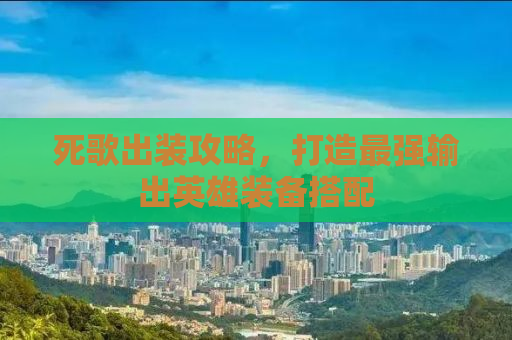 死歌出装攻略，打造最强输出英雄装备搭配