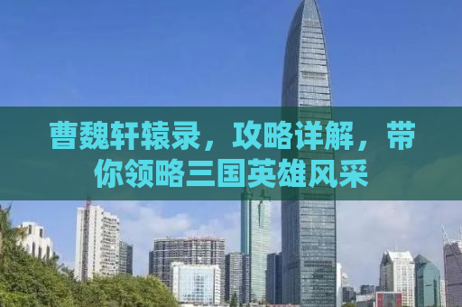 曹魏轩辕录，攻略详解，带你领略三国英雄风采