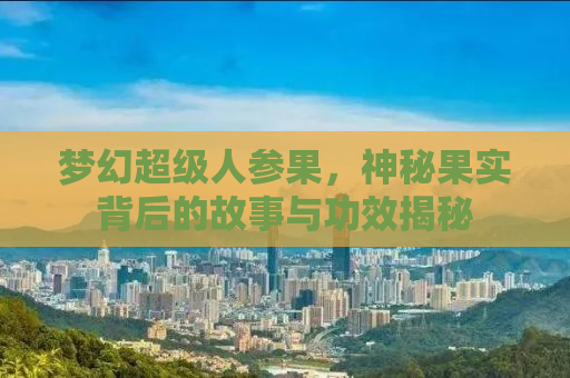 梦幻超级人参果，神秘果实背后的故事与功效揭秘