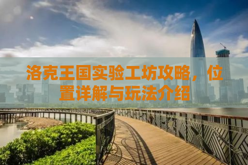 洛克王国实验工坊攻略，位置详解与玩法介绍