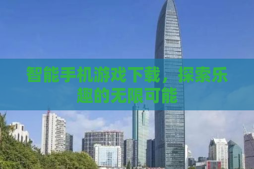 智能手机游戏下载，探索乐趣的无限可能