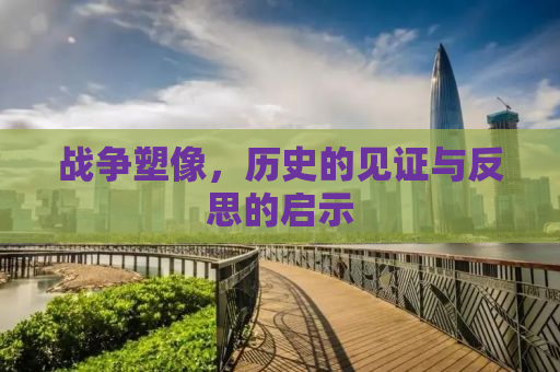 战争塑像，历史的见证与反思的启示