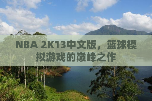 NBA 2K13中文版，篮球模拟游戏的巅峰之作