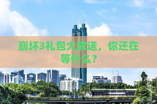 崩坏3礼包大放送，你还在等什么？