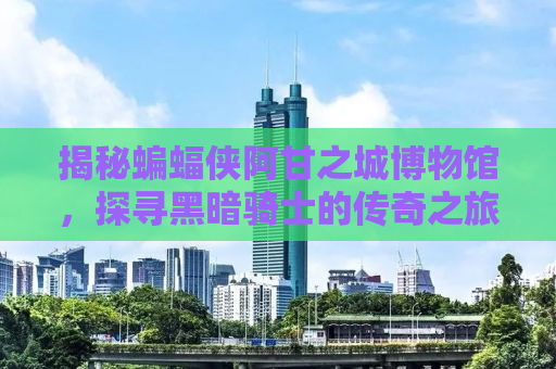 揭秘蝙蝠侠阿甘之城博物馆，探寻黑暗骑士的传奇之旅