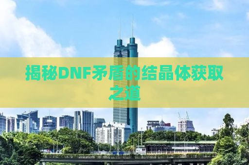 揭秘DNF矛盾的结晶体获取之道