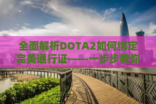 全面解析DOTA2如何绑定完美通行证——一步步教你操作