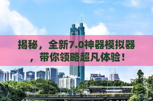 揭秘，全新7.0神器模拟器，带你领略超凡体验！