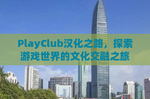 PlayClub汉化之路，探索游戏世界的文化交融之旅