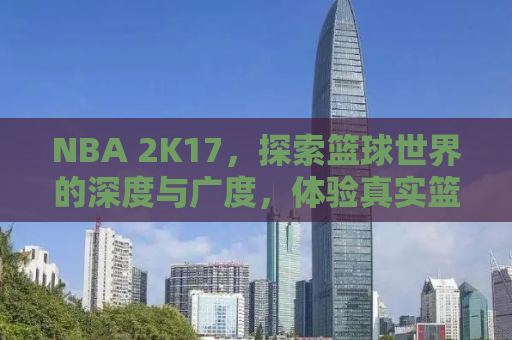 NBA 2K17，探索篮球世界的深度与广度，体验真实篮球游戏的新纪元