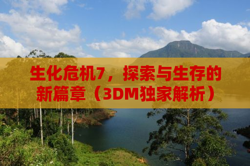 生化危机7，探索与生存的新篇章（3DM独家解析）