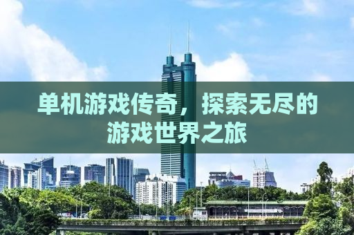 单机游戏传奇，探索无尽的游戏世界之旅
